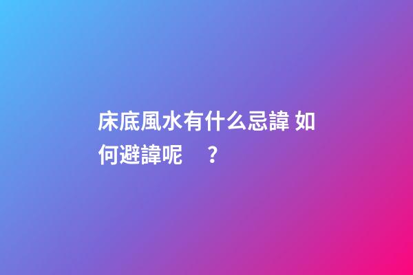 床底風水有什么忌諱? 如何避諱呢？